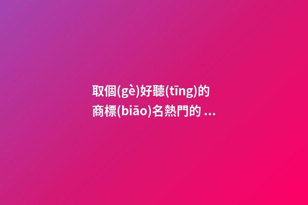 取個(gè)好聽(tīng)的商標(biāo)名熱門的 品牌名字吉利好聽(tīng),起名之家-第1張-商標(biāo)起名-玄機(jī)派